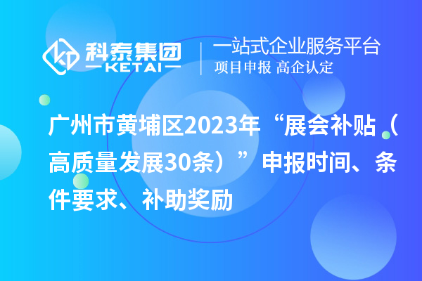 廣州市黃埔區(qū)2023年“展會補貼（高質(zhì)量發(fā)展30條）”申報時間、條件要求、補助獎勵