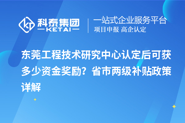 東莞工程技術研究中心認定后可獲多少資金獎勵？省市兩級補貼政策詳解