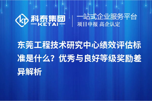 東莞工程技術研究中心績效評估標準是什么？優(yōu)秀與良好等級獎勵差異解析