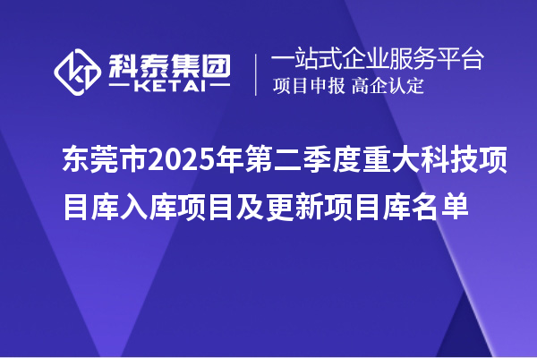 東莞市2025年第二季度重大科技項(xiàng)目庫入庫項(xiàng)目及更新項(xiàng)目庫名單