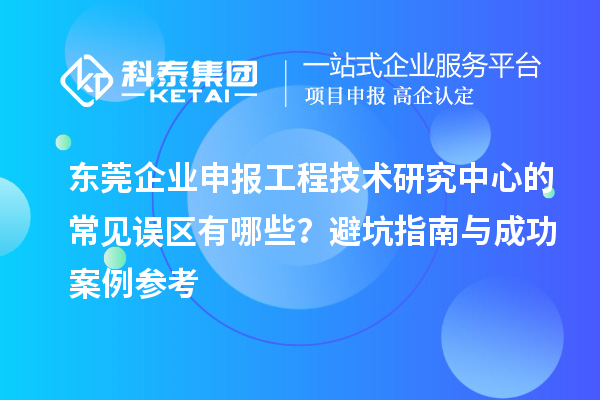 東莞企業(yè)申報工程技術研究中心的常見誤區(qū)有哪些？避坑指南與成功案例參考