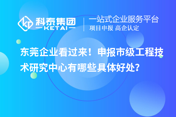 東莞企業(yè)看過來！申報市級工程技術研究中心有哪些具體好處？
