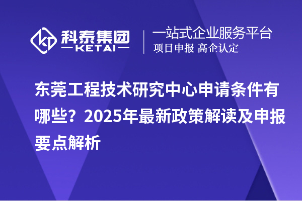 東莞工程技術研究中心申請條件有哪些？2025年最新政策解讀及申報要點解析