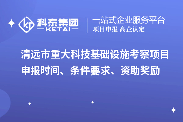 清遠(yuǎn)市重大科技基礎(chǔ)設(shè)施考察項(xiàng)目申報(bào)時(shí)間、條件要求、資助獎(jiǎng)勵(lì)