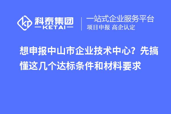 想申報中山市企業(yè)技術中心？先搞懂這幾個達標條件和材料要求