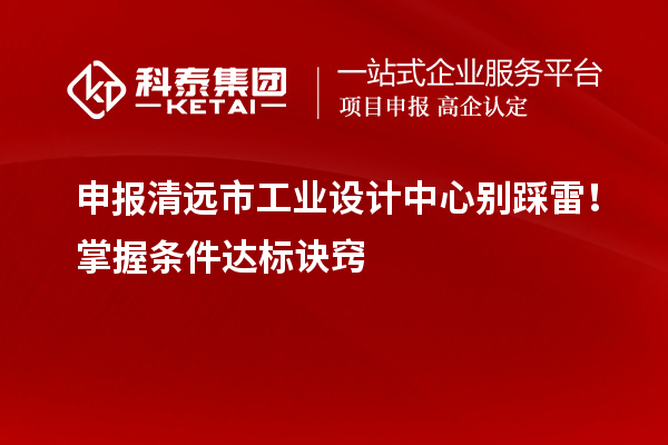 申報清遠市工業(yè)設計中心別踩雷！掌握條件達標訣竅
