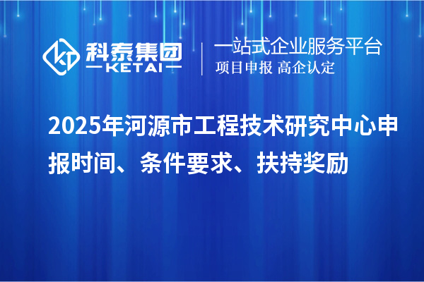 2025年河源市工程技術研究中心申報時間、條件要求、扶持獎勵