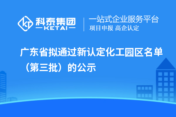 廣東省擬通過(guò)新認(rèn)定化工園區(qū)名單（第三批）的公示
