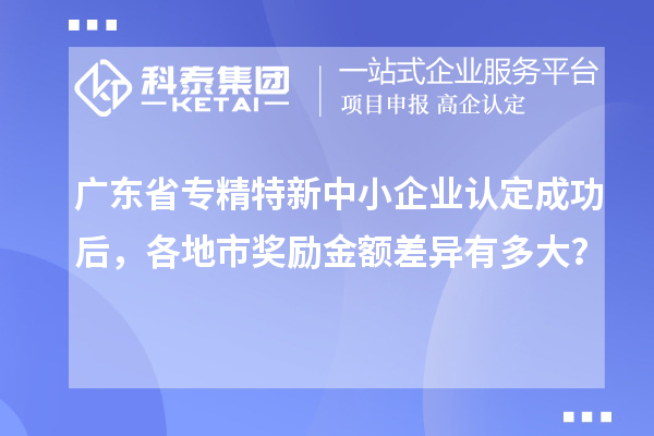 廣東省專精特新中小企業(yè)認定成功后，各地市獎勵金額差異有多大？