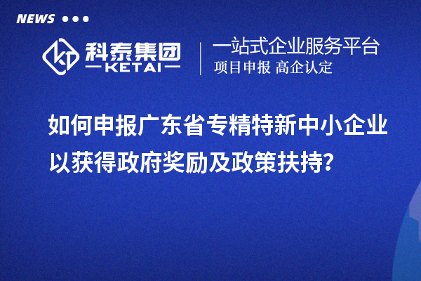如何申報廣東省專精特新中小企業(yè)以獲得政府獎勵及政策扶持？