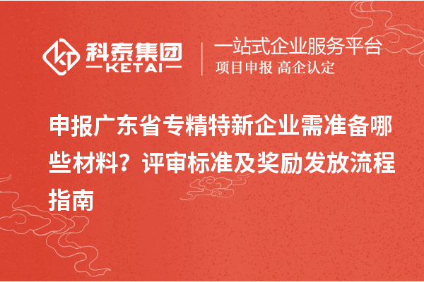 申報廣東省專精特新企業(yè)需準備哪些材料？評審標準及獎勵發(fā)放流程指南