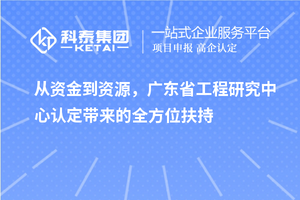 從資金到資源，廣東省工程研究中心認(rèn)定帶來(lái)的全方位扶持