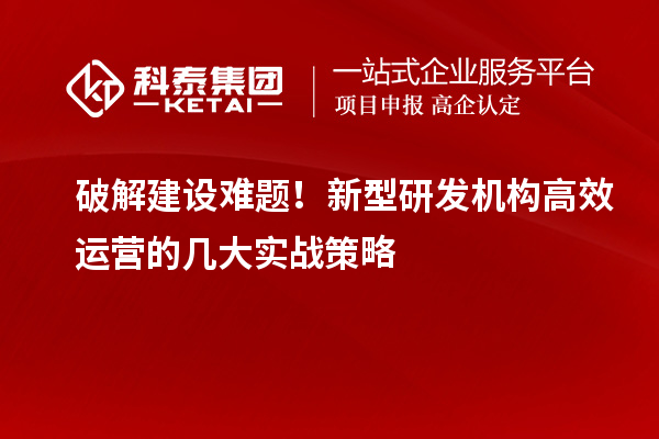 破解建設(shè)難題！新型研發(fā)機(jī)構(gòu)高效運(yùn)營(yíng)的幾大實(shí)戰(zhàn)策略