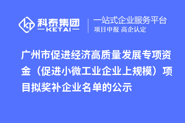 廣州市促進(jìn)經(jīng)濟(jì)高質(zhì)量發(fā)展專項(xiàng)資金（促進(jìn)小微工業(yè)企業(yè)上規(guī)模）項(xiàng)目擬獎補(bǔ)企業(yè)名單的公示