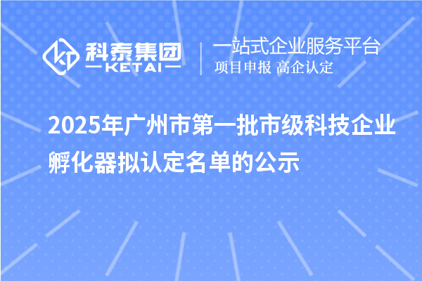 2025年廣州市第一批市級科技企業(yè)孵化器擬認定名單的公示