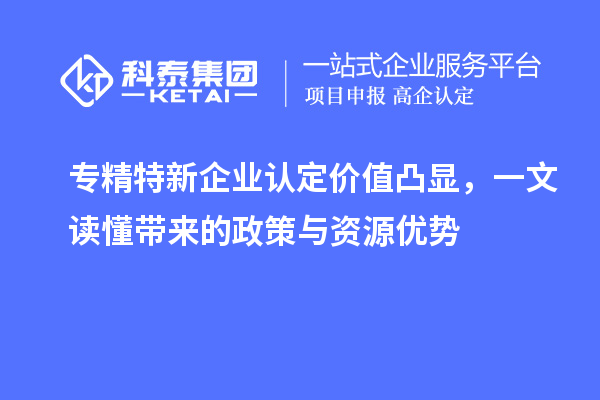 專精特新企業(yè)認定價值凸顯，一文讀懂帶來的政策與資源優(yōu)勢
