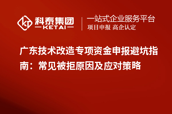 廣東技術(shù)改造專項(xiàng)資金申報(bào)避坑指南：常見被拒原因及應(yīng)對(duì)策略