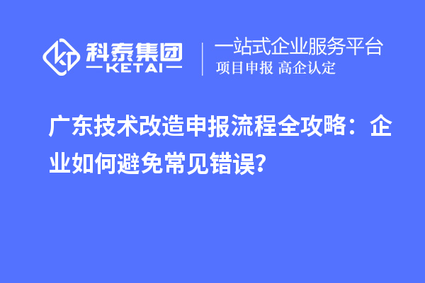 廣東技術(shù)改造申報(bào)流程全攻略：企業(yè)如何避免常見錯(cuò)誤？