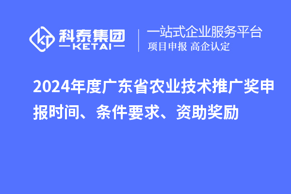 2024年度廣東省農(nóng)業(yè)技術(shù)推廣獎(jiǎng)申報(bào)時(shí)間、條件要求、資助獎(jiǎng)勵(lì)