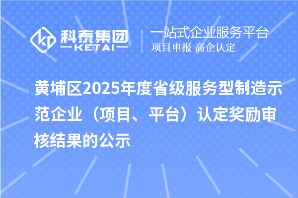 黃埔區(qū)2025年度省級(jí)服務(wù)型制造示范企業(yè)（項(xiàng)目、平臺(tái)）認(rèn)定獎(jiǎng)勵(lì)審核結(jié)果的公示