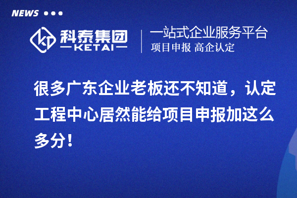很多廣東企業(yè)老板還不知道，認(rèn)定工程中心居然能給項(xiàng)目申報(bào)加這么多分！