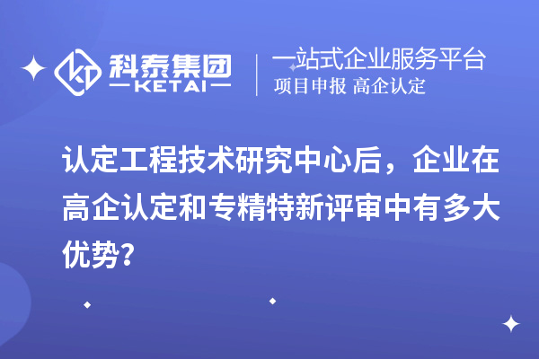 認(rèn)定工程技術(shù)研究中心后，企業(yè)在高企認(rèn)定和專精特新評(píng)審中有多大優(yōu)勢(shì)？