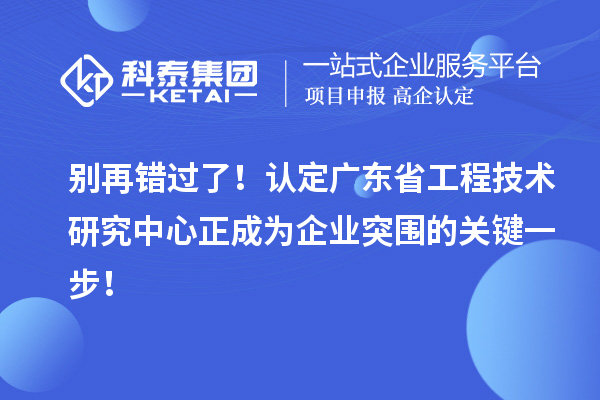 別再錯(cuò)過(guò)了！認(rèn)定廣東省工程技術(shù)研究中心正成為企業(yè)突圍的關(guān)鍵一步！