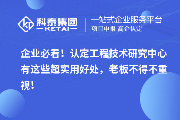 企業(yè)必看！認(rèn)定工程技術(shù)研究中心有這些超實(shí)用好處，老板不得不重視！
