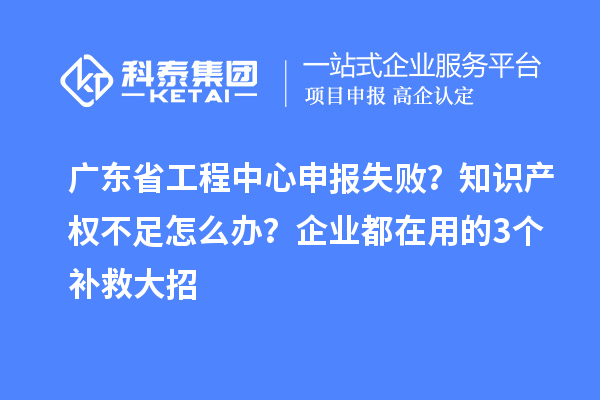 廣東省工程中心申報(bào)失??？知識(shí)產(chǎn)權(quán)不足怎么辦？企業(yè)都在用的3個(gè)補(bǔ)救大招