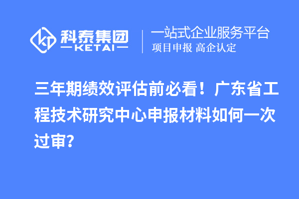 三年期績效評估前必看！廣東省工程技術(shù)研究中心申報(bào)材料如何一次過審？