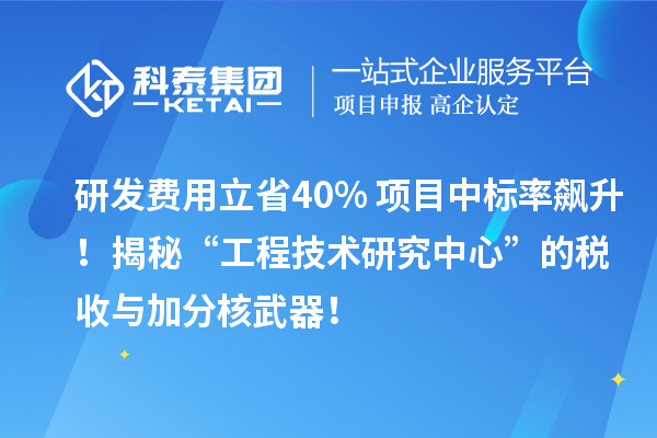 研發(fā)費(fèi)用立省40%+項(xiàng)目中標(biāo)率飆升！揭秘“工程技術(shù)研究中心”的稅收與加分核武器！