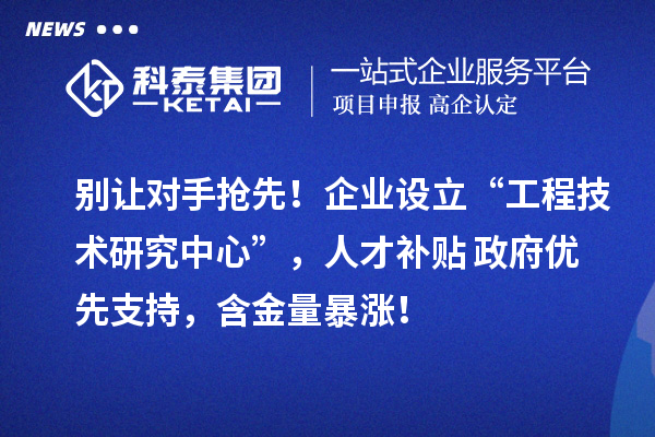 別讓對手搶先！企業(yè)設(shè)立“工程技術(shù)研究中心”，人才補(bǔ)貼+政府優(yōu)先支持，含金量暴漲！