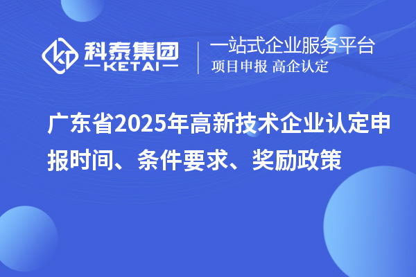 廣東省2025年高新技術(shù)企業(yè)認(rèn)定申報(bào)時(shí)間、條件要求、獎(jiǎng)勵(lì)政策