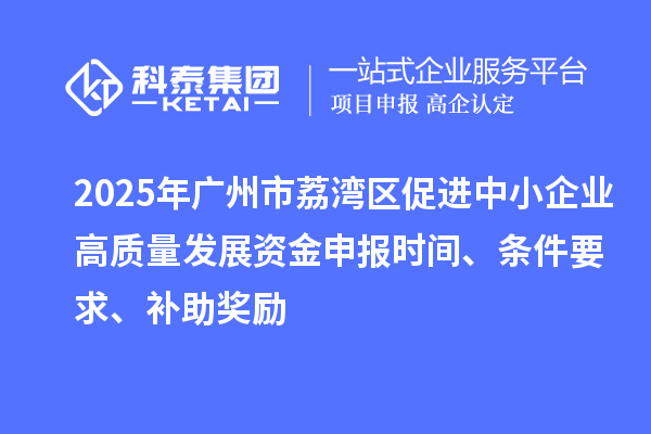 2025年廣州市荔灣區(qū)促進(jìn)中小企業(yè)高質(zhì)量發(fā)展資金申報(bào)時(shí)間、條件要求、補(bǔ)助獎(jiǎng)勵(lì)