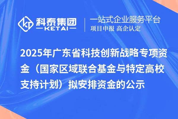 2025年廣東省科技創(chuàng)新戰(zhàn)略專(zhuān)項(xiàng)資金（國(guó)家區(qū)域聯(lián)合基金與特定高校支持計(jì)劃）擬安排資金的公示