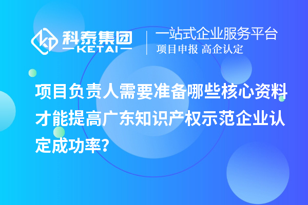 項目負責(zé)人需要準備哪些核心資料才能提高廣東知識產(chǎn)權(quán)示范企業(yè)認定成功率？