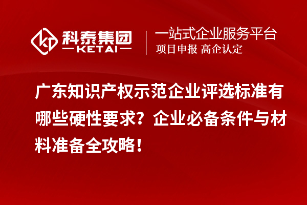 廣東知識(shí)產(chǎn)權(quán)示范企業(yè)評(píng)選標(biāo)準(zhǔn)有哪些硬性要求？企業(yè)必備條件與材料準(zhǔn)備全攻略！