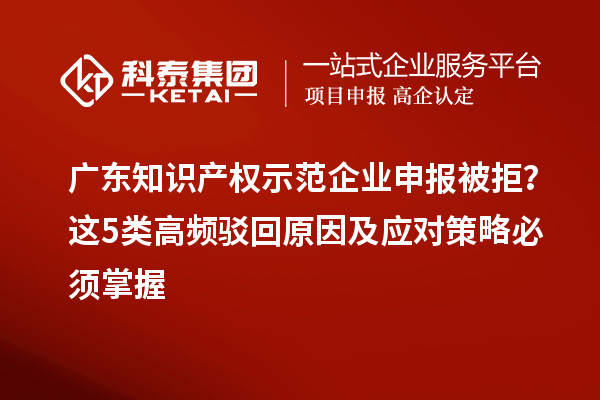 廣東知識產(chǎn)權(quán)示范企業(yè)申報被拒？這5類高頻駁回原因及應(yīng)對策略必須掌握