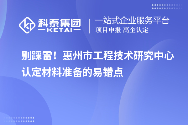 別踩雷！惠州市工程技術(shù)研究中心認(rèn)定材料準(zhǔn)備的易錯點(diǎn)
