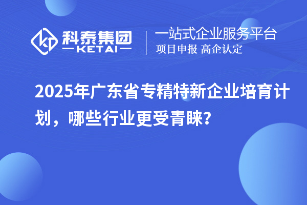 2025年廣東省專精特新企業(yè)培育計劃，哪些行業(yè)更受青睞？