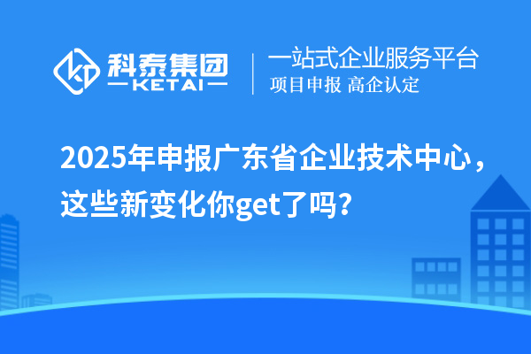 2025年申報廣東省企業(yè)技術中心，這些新變化你get了嗎？