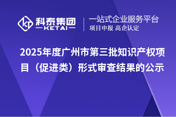 2025年度廣州市第三批知識(shí)產(chǎn)權(quán)項(xiàng)目（促進(jìn)類(lèi)）形式審查結(jié)果的公示