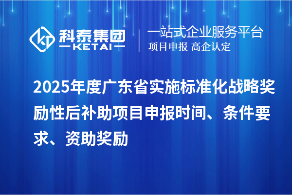 2025年度廣東省實施標準化戰(zhàn)略獎勵性后補助<a href=http://www.xljuanlianmen.com/shenbao.html target=_blank class=infotextkey>項目申報</a>時間、條件要求、資助獎勵