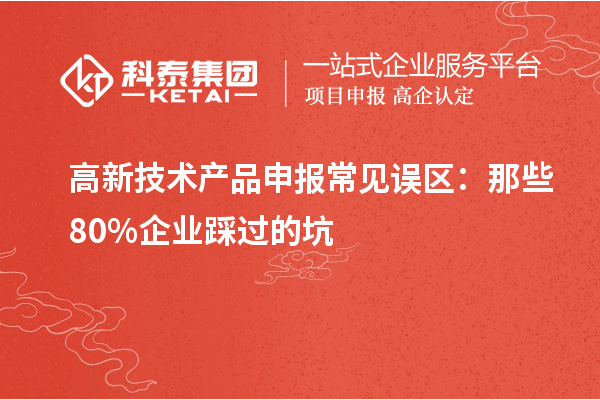 高新技術產品申報常見誤區(qū)：那些80%企業(yè)踩過的坑