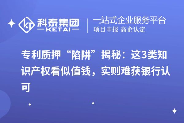 專利質(zhì)押 “陷阱” 揭秘：這3類知識(shí)產(chǎn)權(quán)看似值錢(qián)，實(shí)則難獲銀行認(rèn)可