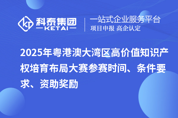 2025年粵港澳大灣區(qū)高價(jià)值知識(shí)產(chǎn)權(quán)培育布局大賽參賽時(shí)間、條件要求、資助獎(jiǎng)勵(lì)