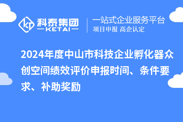 2024年度中山市科技企業(yè)孵化器眾創(chuàng)空間績(jī)效評(píng)價(jià)申報(bào)時(shí)間、條件要求、補(bǔ)助獎(jiǎng)勵(lì)