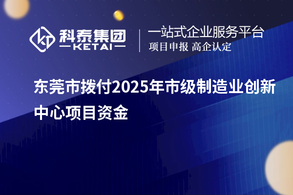 東莞市撥付2025年市級制造業(yè)創(chuàng)新中心項(xiàng)目資金