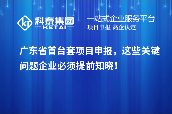 廣東省首臺套項目申報，這些關鍵問題企業(yè)必須提前知曉！