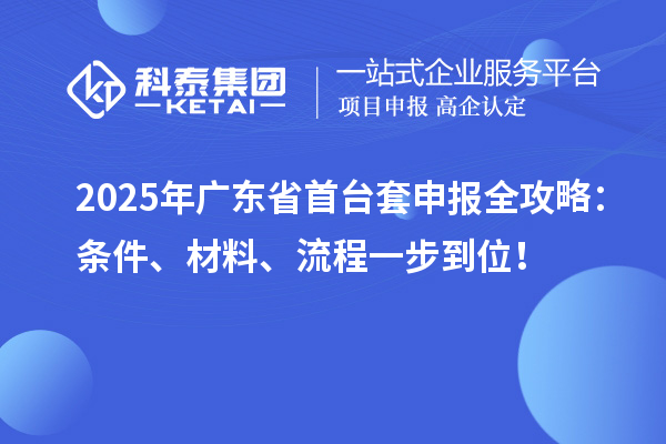 2025年廣東省首臺套申報全攻略：條件、材料、流程一步到位！